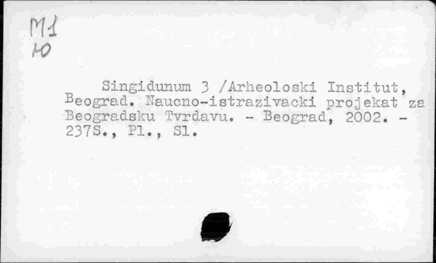 ﻿э	Singidunum 3 /Arheoloski Institut
Beograd. Naucno-istrazivacki projekat Beogradsku Tvrdavu. - Beograd, 2002. 2373., Pl., 31.